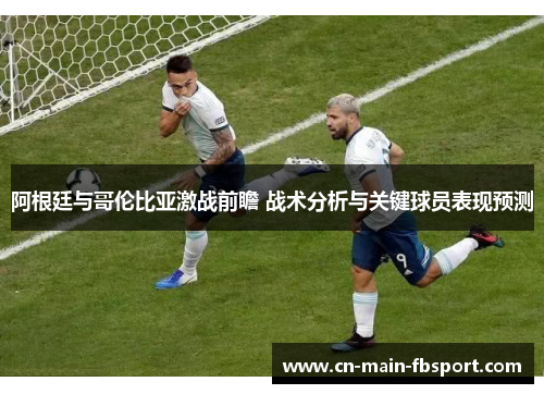 阿根廷与哥伦比亚激战前瞻 战术分析与关键球员表现预测