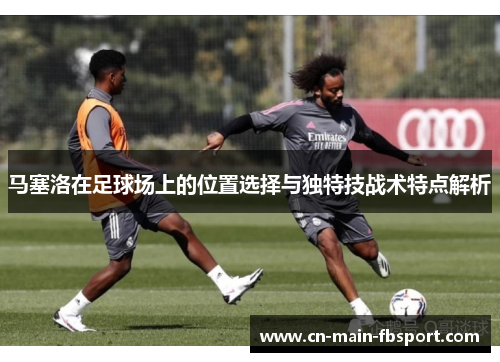 马塞洛在足球场上的位置选择与独特技战术特点解析