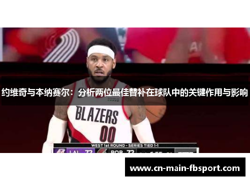 约维奇与本纳赛尔：分析两位最佳替补在球队中的关键作用与影响
