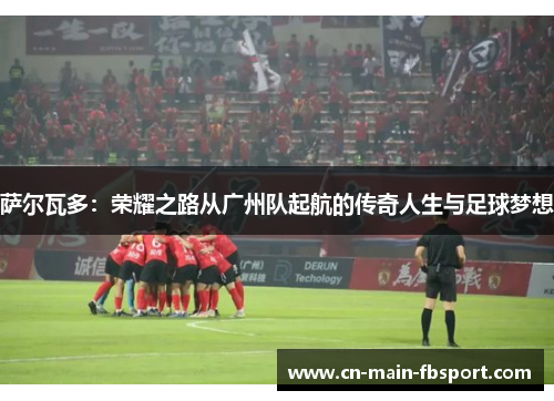 萨尔瓦多：荣耀之路从广州队起航的传奇人生与足球梦想
