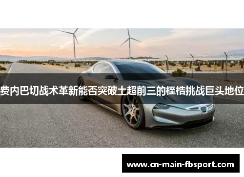 费内巴切战术革新能否突破土超前三的桎梏挑战巨头地位 费内巴切战术革新能否突破土超前三的桎梏挑战巨头地位