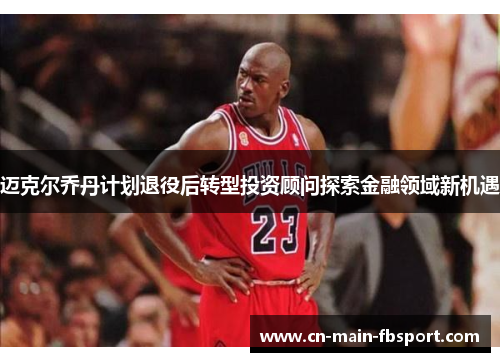 迈克尔乔丹计划退役后转型投资顾问探索金融领域新机遇