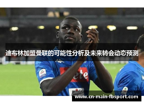 迪布林加盟曼联的可能性分析及未来转会动态预测