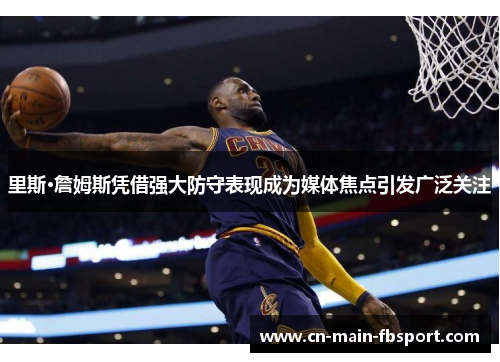 里斯·詹姆斯凭借强大防守表现成为媒体焦点引发广泛关注