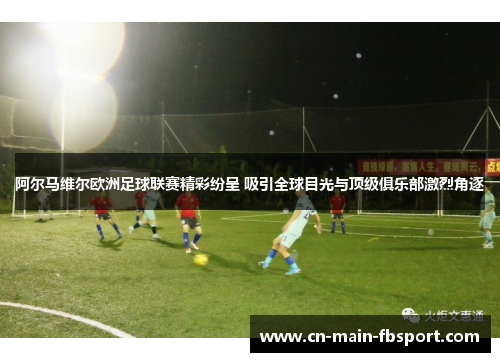 阿尔马维尔欧洲足球联赛精彩纷呈 吸引全球目光与顶级俱乐部激烈角逐 阿尔马维尔欧洲足球联赛精彩纷呈 吸引全球目光与顶级俱乐部激烈角逐