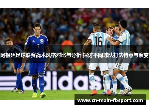 阿根廷足球联赛战术风格对比与分析 探讨不同球队打法特点与演变 阿根廷足球联赛战术风格对比与分析 探讨不同球队打法特点与演变