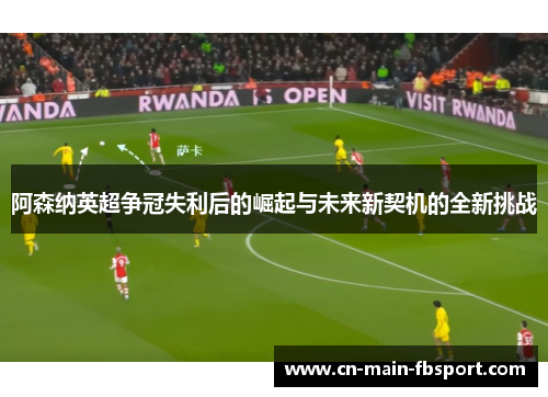 阿森纳英超争冠失利后的崛起与未来新契机的全新挑战 阿森纳英超争冠失利后的崛起与未来新契机的全新挑战