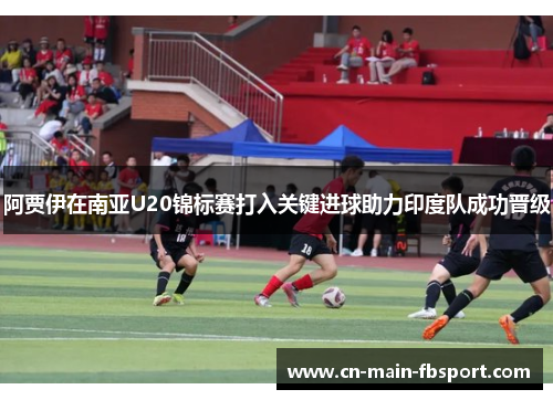 阿贾伊在南亚U20锦标赛打入关键进球助力印度队成功晋级