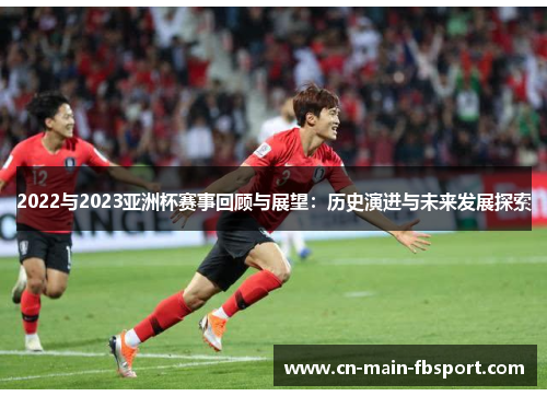 2022与2023亚洲杯赛事回顾与展望:历史演进与未来发展探索 2022与2023亚洲杯赛事回顾与展望:历史演进与未来发展探索