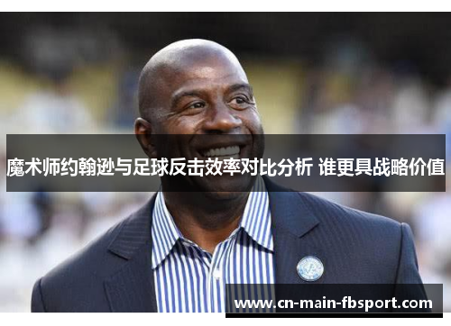 魔术师约翰逊与足球反击效率对比分析 谁更具战略价值 魔术师约翰逊与足球反击效率对比分析 谁更具战略价值
