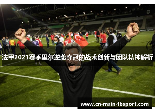 法甲2021赛季里尔逆袭夺冠的战术创新与团队精神解析 法甲2021赛季里尔逆袭夺冠的战术创新与团队精神解析