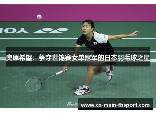 奥原希望：争夺世锦赛女单冠军的日本羽毛球之星