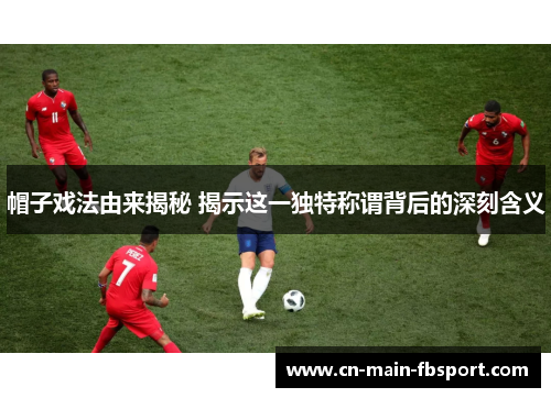 帽子戏法由来揭秘 揭示这一独特称谓背后的深刻含义