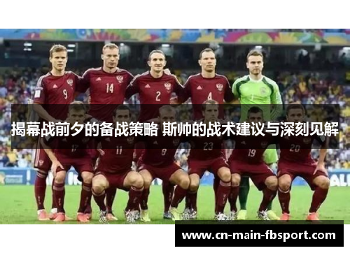 揭幕战前夕的备战策略 斯帅的战术建议与深刻见解