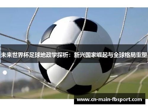 未来世界杯足球地政学探析：新兴国家崛起与全球格局重塑