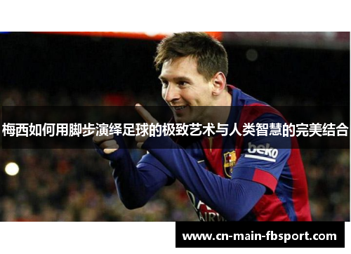 梅西如何用脚步演绎足球的极致艺术与人类智慧的完美结合