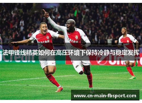 法甲锋线精英如何在高压环境下保持冷静与稳定发挥 法甲锋线精英如何在高压环境下保持冷静与稳定发挥