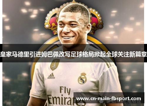 皇家马德里引进姆巴佩改写足球格局掀起全球关注新篇章