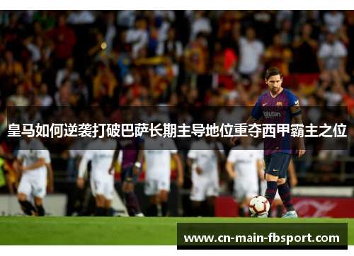皇马如何逆袭打破巴萨长期主导地位重夺西甲霸主之位