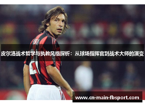 皮尔洛战术哲学与执教风格探析：从球场指挥官到战术大师的演变