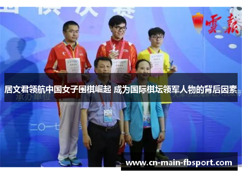 居文君领航中国女子围棋崛起 成为国际棋坛领军人物的背后因素 居文君领航中国女子围棋崛起 成为国际棋坛领军人物的背后因素