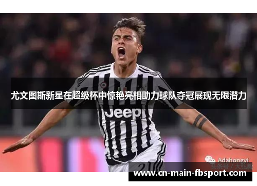 尤文图斯新星在超级杯中惊艳亮相助力球队夺冠展现无限潜力 尤文图斯新星在超级杯中惊艳亮相助力球队夺冠展现无限潜力