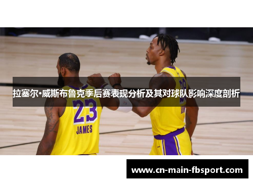 拉塞尔·威斯布鲁克季后赛表现分析及其对球队影响深度剖析