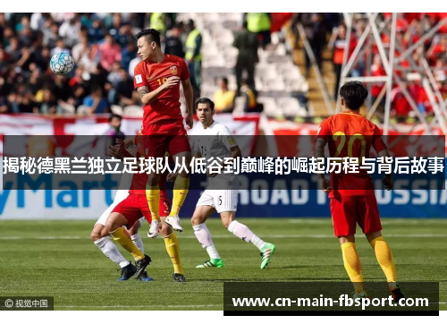 揭秘德黑兰独立足球队从低谷到巅峰的崛起历程与背后故事