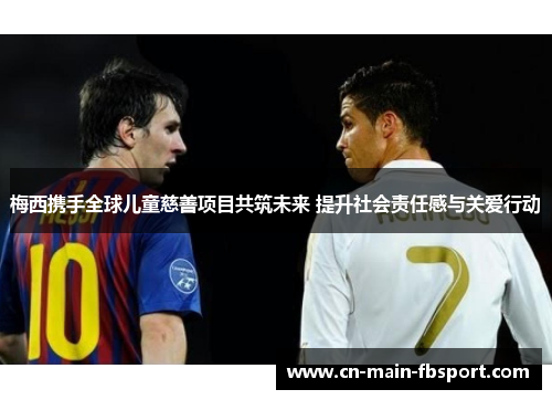 梅西携手全球儿童慈善项目共筑未来 提升社会责任感与关爱行动 梅西携手全球儿童慈善项目共筑未来 提升社会责任感与关爱行动