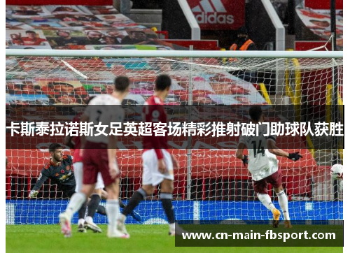 卡斯泰拉诺斯女足英超客场精彩推射破门助球队获胜 卡斯泰拉诺斯女足英超客场精彩推射破门助球队获胜