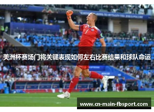 美洲杯赛场门将关键表现如何左右比赛结果和球队命运 美洲杯赛场门将关键表现如何左右比赛结果和球队命运