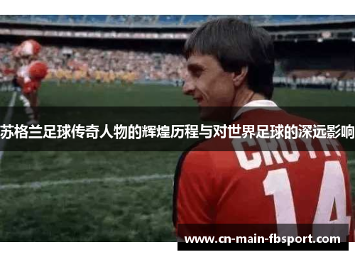 苏格兰足球传奇人物的辉煌历程与对世界足球的深远影响