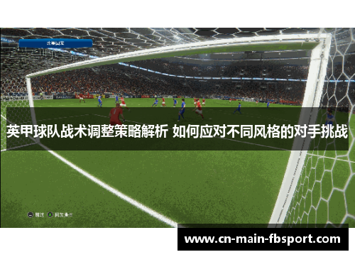 英甲球队战术调整策略解析 如何应对不同风格的对手挑战