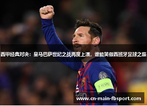 西甲经典对决：皇马巴萨世纪之战再度上演，谁能笑傲西班牙足球之巅