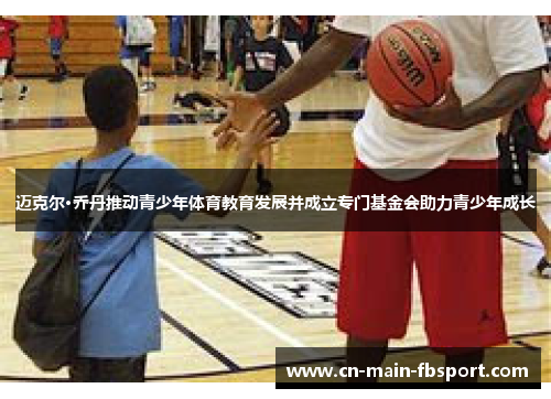 迈克尔·乔丹推动青少年体育教育发展并成立专门基金会助力青少年成长