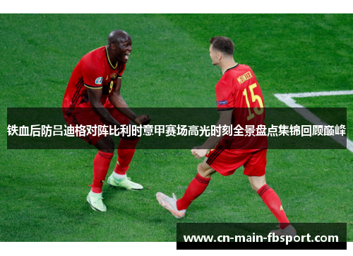 铁血后防吕迪格对阵比利时意甲赛场高光时刻全景盘点集锦回顾巅峰