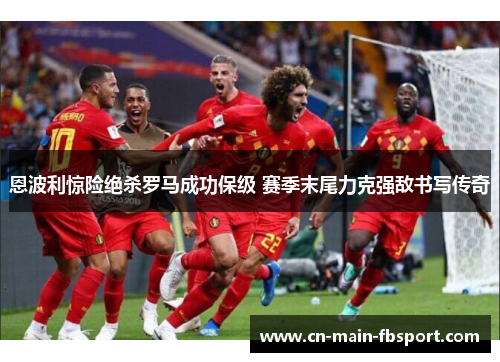 恩波利惊险绝杀罗马成功保级 赛季末尾力克强敌书写传奇 恩波利惊险绝杀罗马成功保级 赛季末尾力克强敌书写传奇